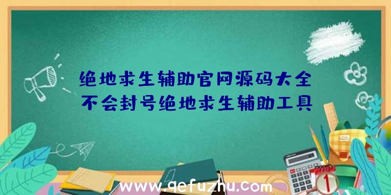 「绝地求生辅助官网源码大全」|不会封号绝地求生辅助工具